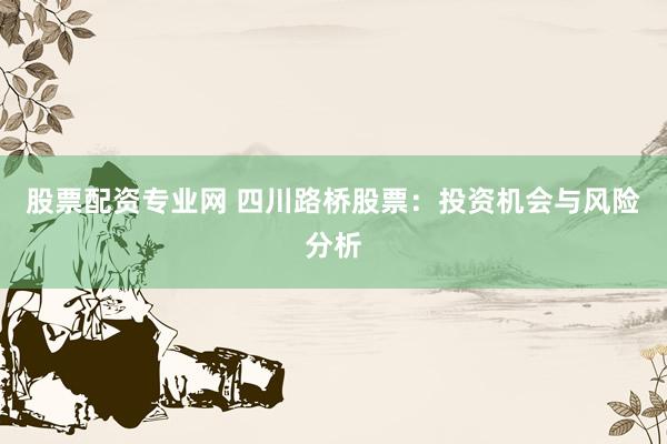 股票配资专业网 四川路桥股票：投资机会与风险分析