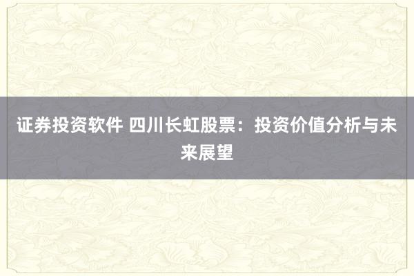 证券投资软件 四川长虹股票：投资价值分析与未来展望