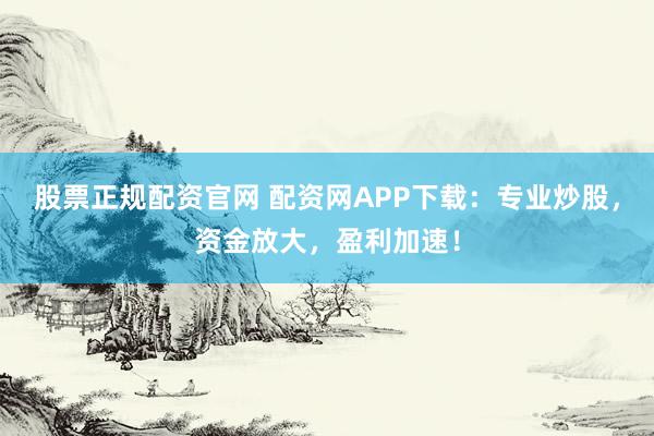 股票正规配资官网 配资网APP下载：专业炒股，资金放大，盈利加速！