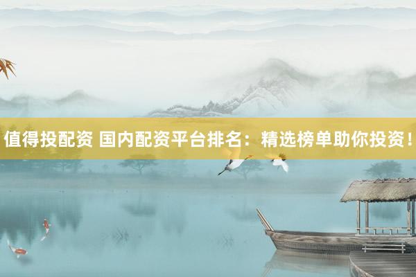 值得投配资 国内配资平台排名：精选榜单助你投资！
