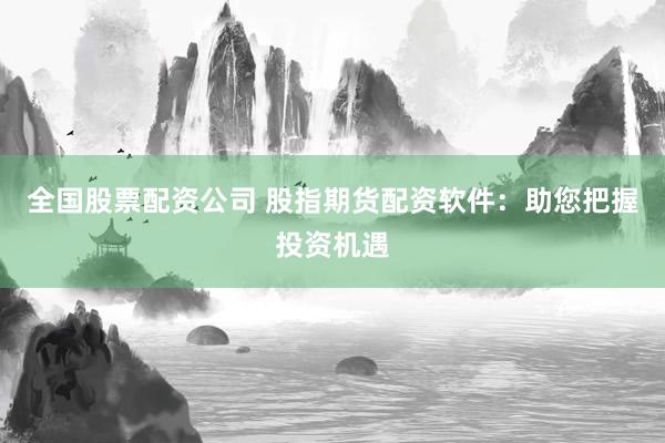 全国股票配资公司 股指期货配资软件：助您把握投资机遇
