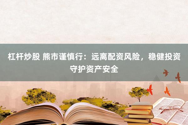 杠杆炒股 熊市谨慎行：远离配资风险，稳健投资守护资产安全