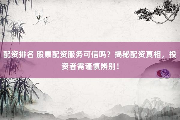 配资排名 股票配资服务可信吗？揭秘配资真相，投资者需谨慎辨别！