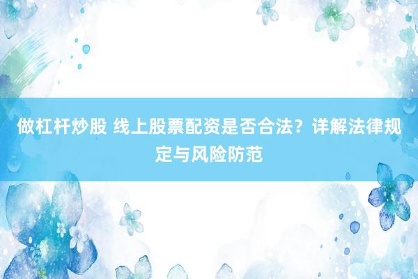 做杠杆炒股 线上股票配资是否合法？详解法律规定与风险防范
