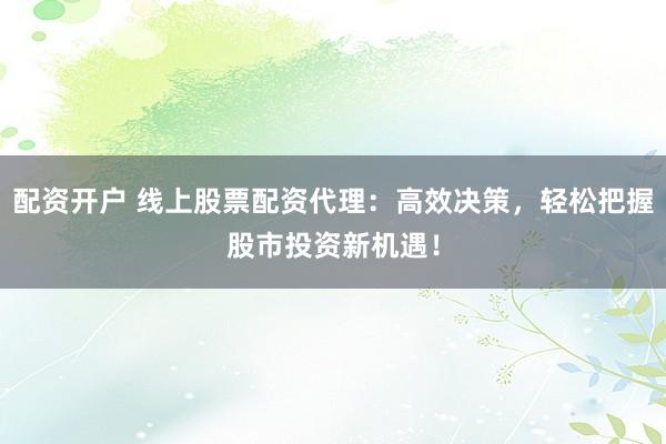 配资开户 线上股票配资代理：高效决策，轻松把握股市投资新机遇！