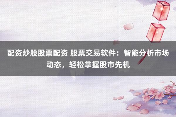 配资炒股股票配资 股票交易软件：智能分析市场动态，轻松掌握股市先机