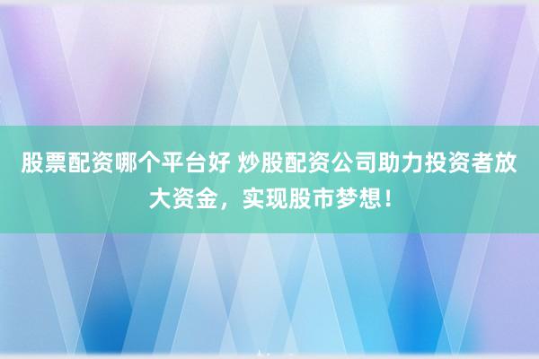 股票配资哪个平台好 炒股配资公司助力投资者放大资金，实现股市梦想！
