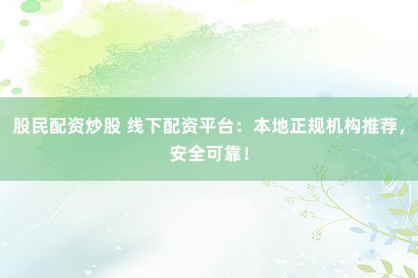 股民配资炒股 线下配资平台：本地正规机构推荐，安全可靠！