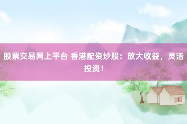 股票交易网上平台 香港配资炒股：放大收益，灵活投资！