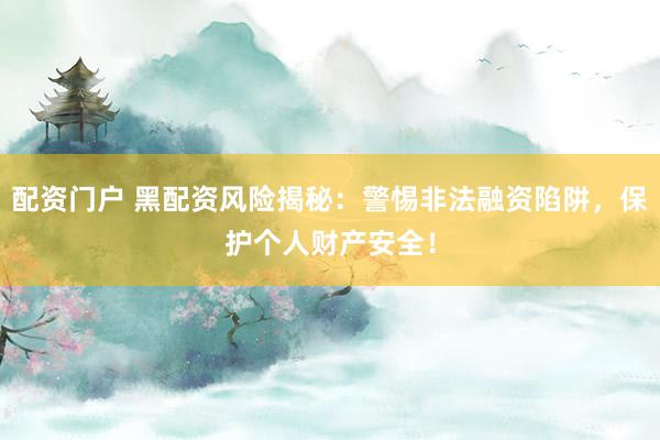 配资门户 黑配资风险揭秘：警惕非法融资陷阱，保护个人财产安全！