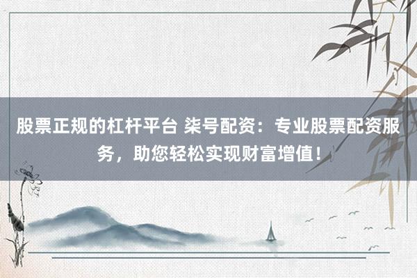 股票正规的杠杆平台 柒号配资：专业股票配资服务，助您轻松实现财富增值！