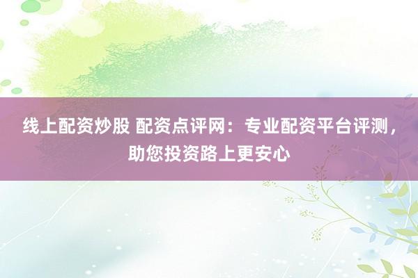 线上配资炒股 配资点评网：专业配资平台评测，助您投资路上更安心