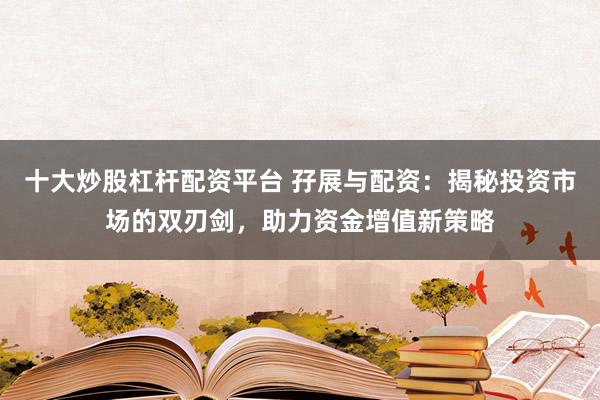 十大炒股杠杆配资平台 孖展与配资：揭秘投资市场的双刃剑，助力资金增值新策略