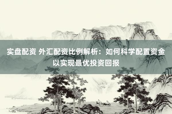 实盘配资 外汇配资比例解析：如何科学配置资金以实现最优投资回报