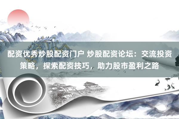 配资优秀炒股配资门户 炒股配资论坛：交流投资策略，探索配资技巧，助力股市盈利之路