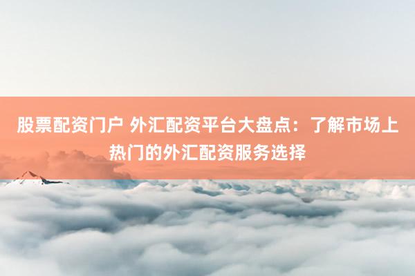 股票配资门户 外汇配资平台大盘点：了解市场上热门的外汇配资服务选择