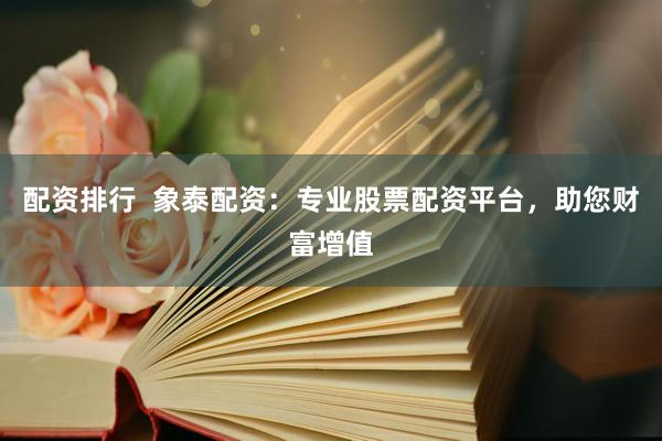 配资排行  象泰配资：专业股票配资平台，助您财富增值