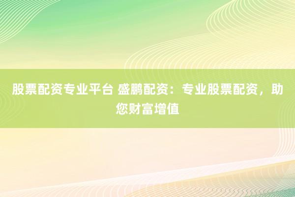 股票配资专业平台 盛鹏配资：专业股票配资，助您财富增值