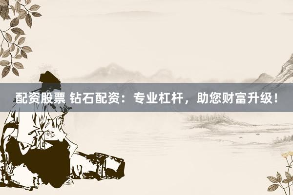 配资股票 钻石配资：专业杠杆，助您财富升级！