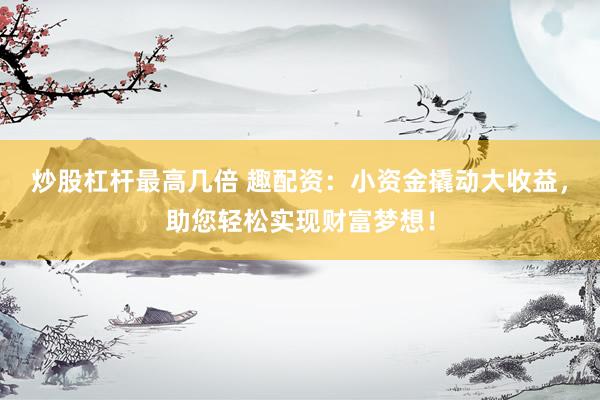 炒股杠杆最高几倍 趣配资：小资金撬动大收益，助您轻松实现财富梦想！