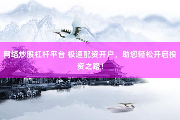 网络炒股杠杆平台 极速配资开户，助您轻松开启投资之路！