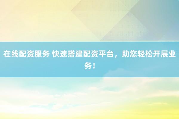 在线配资服务 快速搭建配资平台，助您轻松开展业务！
