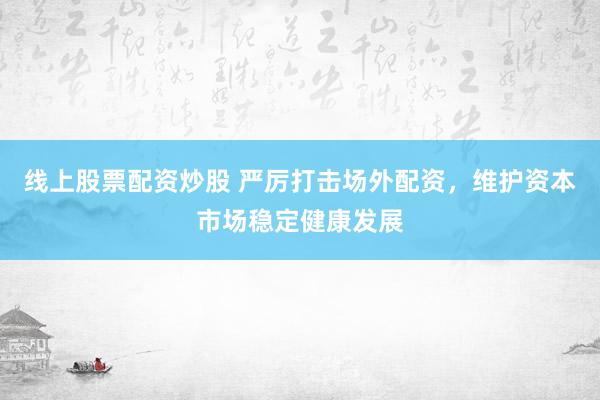 线上股票配资炒股 严厉打击场外配资，维护资本市场稳定健康发展