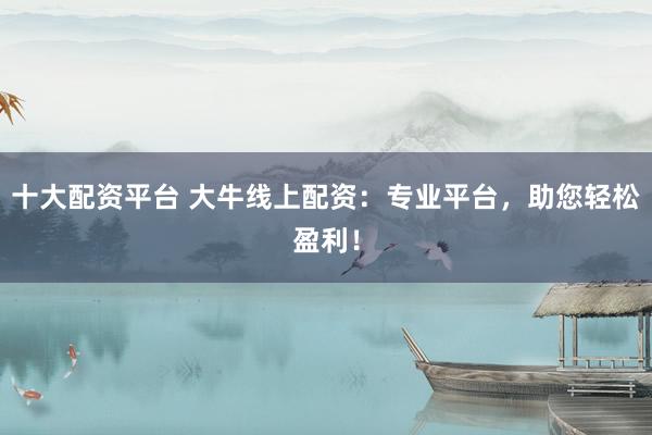 十大配资平台 大牛线上配资：专业平台，助您轻松盈利！