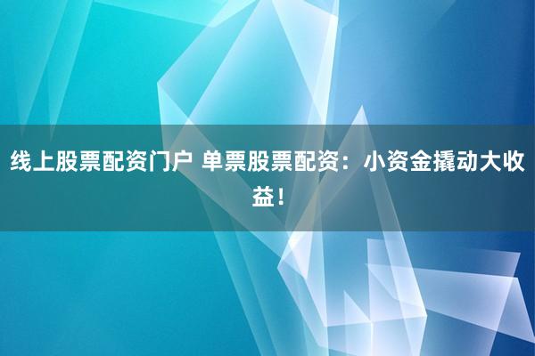 线上股票配资门户 单票股票配资：小资金撬动大收益！