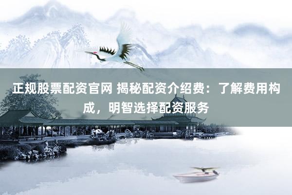 正规股票配资官网 揭秘配资介绍费：了解费用构成，明智选择配资服务