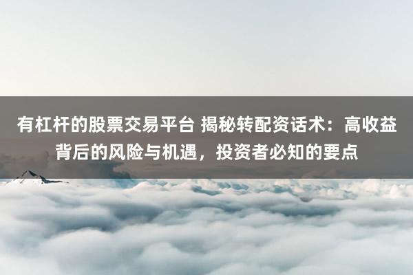 有杠杆的股票交易平台 揭秘转配资话术：高收益背后的风险与机遇，投资者必知的要点