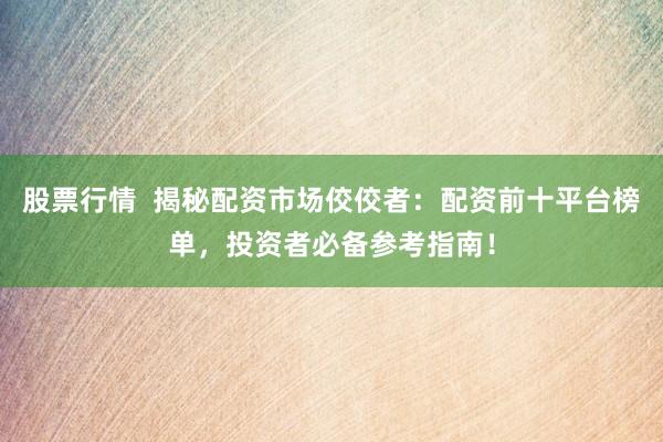 股票行情  揭秘配资市场佼佼者：配资前十平台榜单，投资者必备参考指南！