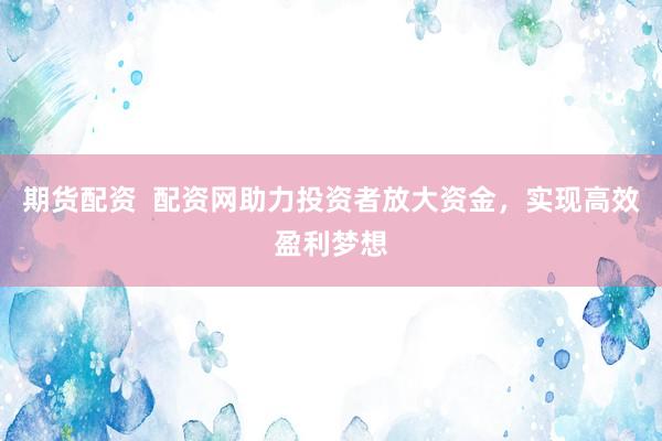 期货配资  配资网助力投资者放大资金，实现高效盈利梦想