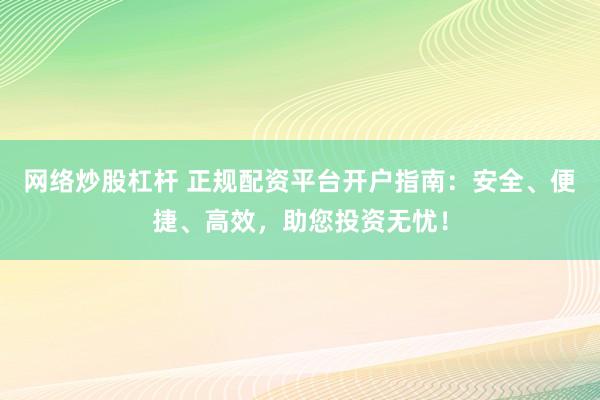 网络炒股杠杆 正规配资平台开户指南：安全、便捷、高效，助您投资无忧！