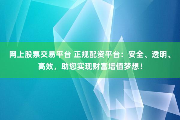 网上股票交易平台 正规配资平台：安全、透明、高效，助您实现财富增值梦想！
