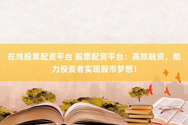 在线股票配资平台 股票配资平台：高效融资，助力投资者实现股市梦想！