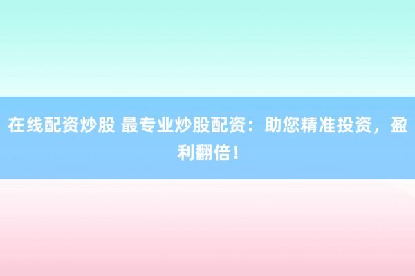 在线配资炒股 最专业炒股配资：助您精准投资，盈利翻倍！