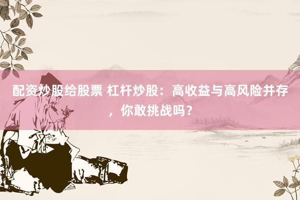 配资炒股给股票 杠杆炒股：高收益与高风险并存，你敢挑战吗？