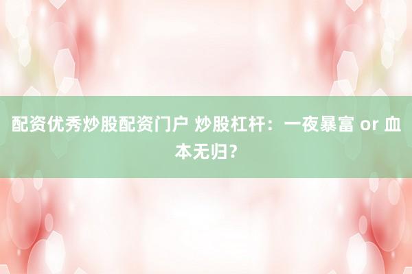 配资优秀炒股配资门户 炒股杠杆：一夜暴富 or 血本无归？