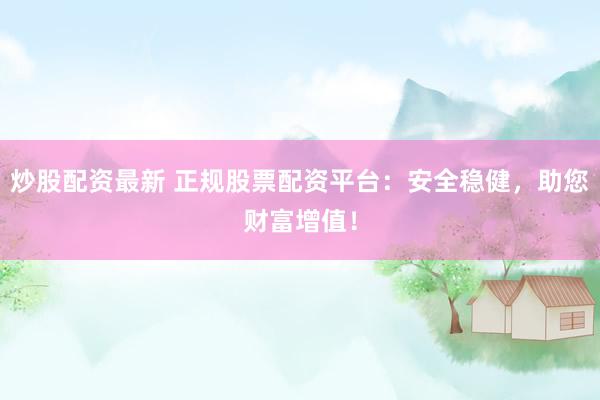 炒股配资最新 正规股票配资平台：安全稳健，助您财富增值！