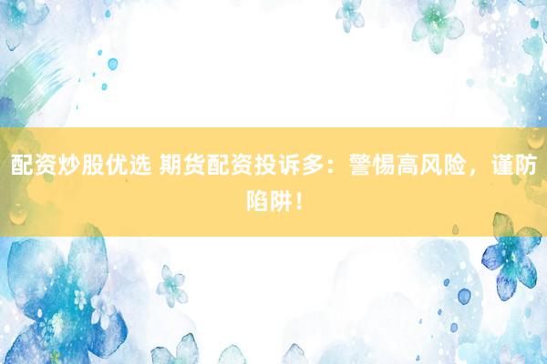 配资炒股优选 期货配资投诉多：警惕高风险，谨防陷阱！