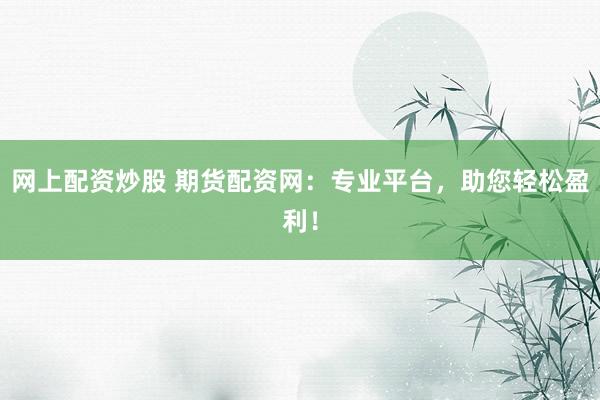 网上配资炒股 期货配资网：专业平台，助您轻松盈利！