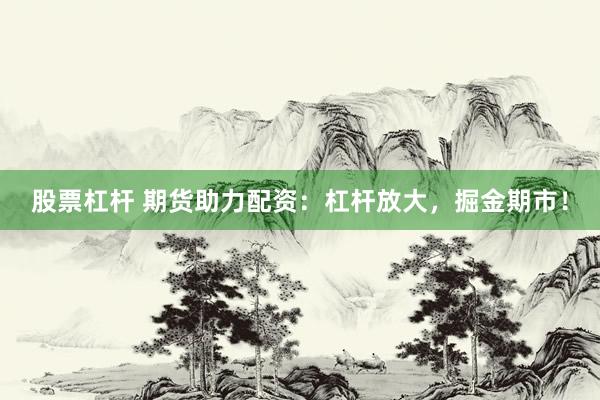 股票杠杆 期货助力配资：杠杆放大，掘金期市！