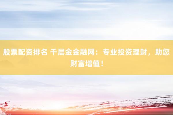 股票配资排名 千层金金融网：专业投资理财，助您财富增值！