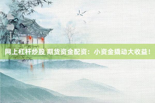 网上杠杆炒股 期货资金配资：小资金撬动大收益！