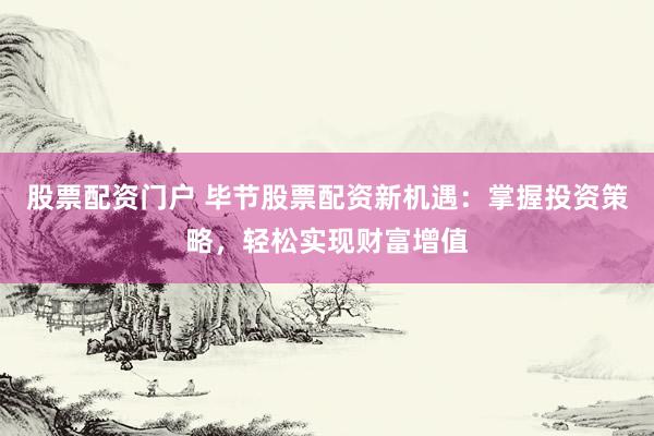 股票配资门户 毕节股票配资新机遇：掌握投资策略，轻松实现财富增值