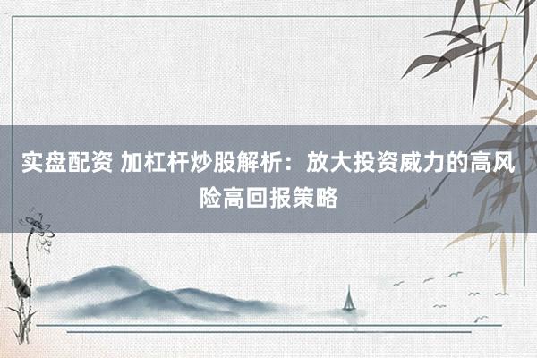 实盘配资 加杠杆炒股解析：放大投资威力的高风险高回报策略