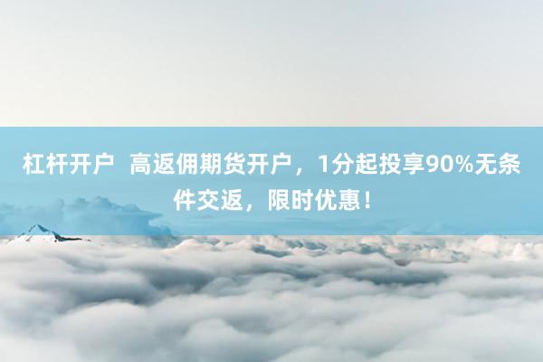 杠杆开户  高返佣期货开户，1分起投享90%无条件交返，限时优惠！
