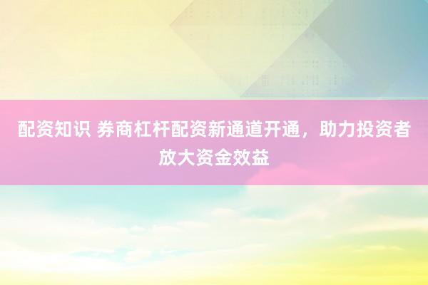配资知识 券商杠杆配资新通道开通，助力投资者放大资金效益