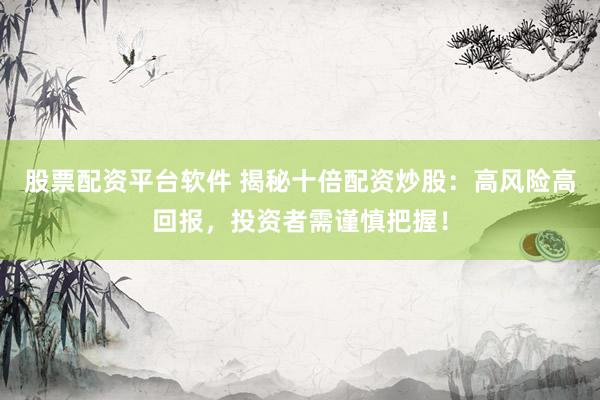 股票配资平台软件 揭秘十倍配资炒股：高风险高回报，投资者需谨慎把握！